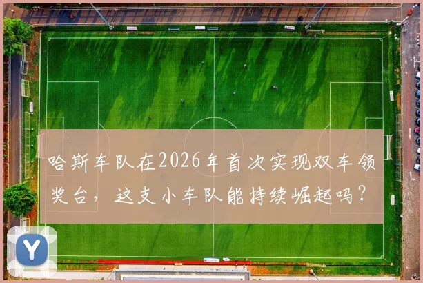 哈斯车队在2026年首次实现双车领奖台，这支小车队能持续崛起吗？