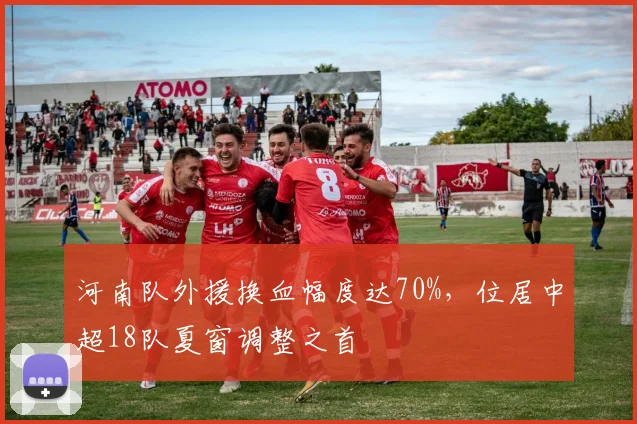 河南队外援换血幅度达70%,位居中超18队夏窗调整之首