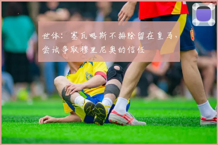 世体：塞瓦略斯不排除留在皇马，尝试争取穆里尼奥的信任