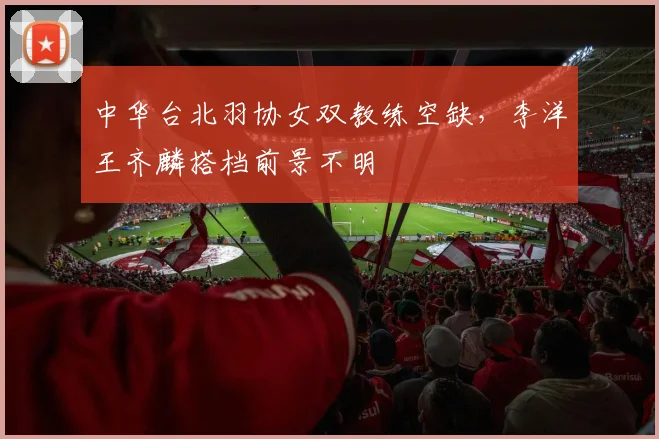中华台北羽协女双教练空缺，李洋王齐麟搭档前景不明