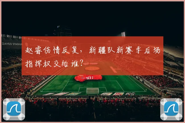 赵睿伤情反复，新疆队新赛季后场指挥权交给谁？