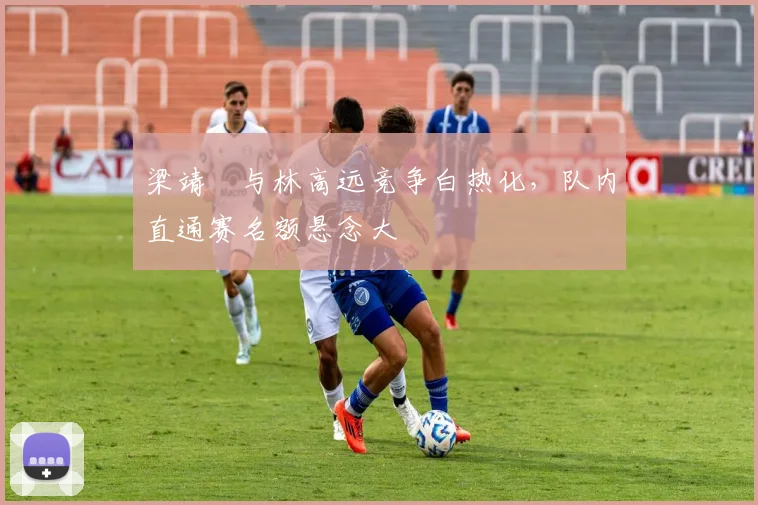 梁靖崑与林高远竞争白热化，队内直通赛名额悬念大