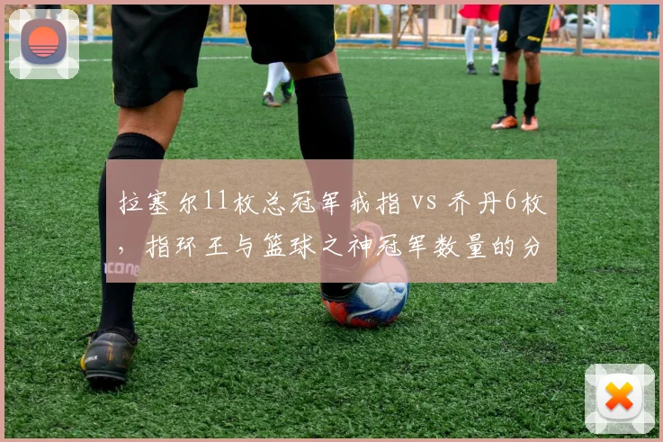 拉塞尔11枚总冠军戒指 vs 乔丹6枚，指环王与篮球之神冠军数量的分量