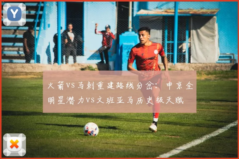 火箭vs马刺重建路线分岔:申京全明星潜力vs文班亚马历史级天赋