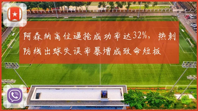 阿森纳高位逼抢成功率达32%,热刺防线出球失误率暴增成致命短板