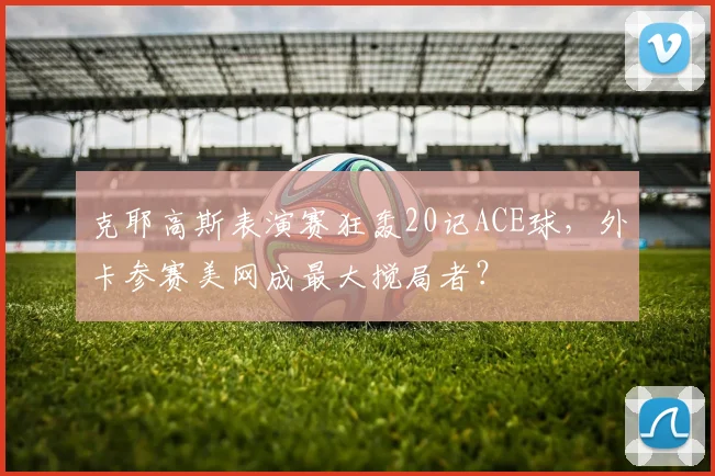 克耶高斯表演赛狂轰20记ACE球，外卡参赛美网成最大搅局者？
