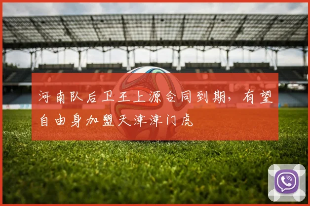 河南队后卫王上源合同到期，有望自由身加盟天津津门虎